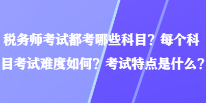 稅務(wù)師考試都考哪些科目？每個(gè)科目考試難度如何？考試特點(diǎn)是什么？