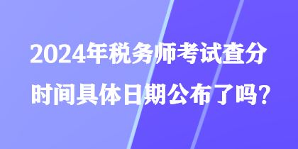 2024年稅務師考試查分時間具體日期公布了嗎？