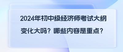 2024年初中級(jí)經(jīng)濟(jì)師考試大綱變化大嗎？哪些內(nèi)容是重點(diǎn)？