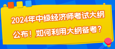 2024年中級(jí)經(jīng)濟(jì)師考試大綱公布！如何利用大綱備考？