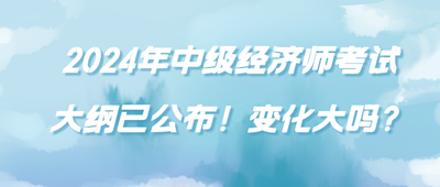 2024年中級經(jīng)濟(jì)師考試大綱已公布！變化大嗎？