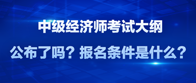 2024年中級經(jīng)濟(jì)師考試大綱公布了嗎？報(bào)名條件是什么？