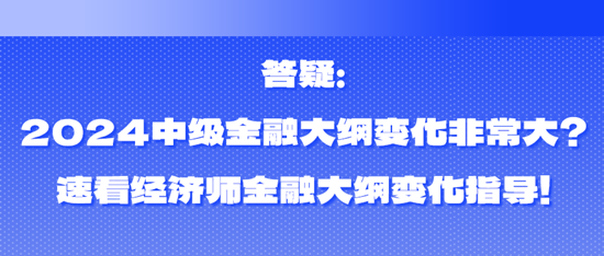 答疑：2024中級(jí)金融大綱變化非常大？速看經(jīng)濟(jì)師金融大綱變化指導(dǎo)！