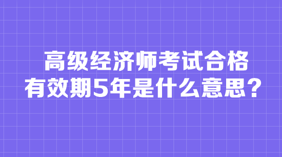 高級經(jīng)濟(jì)師考試合格有效期5年是什么意思？