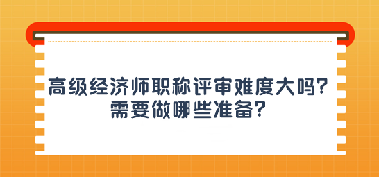 高級經(jīng)濟(jì)師職稱評審難度大嗎？需要做哪些準(zhǔn)備？