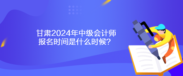 甘肅2024年中級(jí)會(huì)計(jì)師報(bào)名時(shí)間是什么時(shí)候？