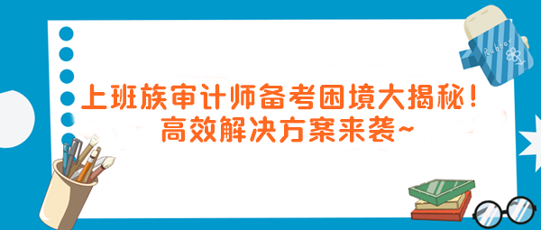 上班族審計(jì)師備考困境大揭秘！高效解決方案來襲～