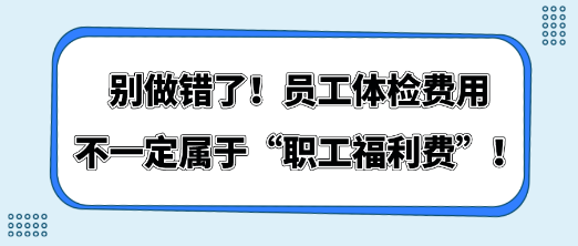 別做錯了！員工體檢費(fèi)用不一定屬于“職工福利費(fèi)”！