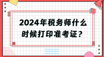 2024年稅務(wù)師什么時候打印準(zhǔn)考證？