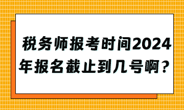 稅務(wù)師報考時間2024年報名截止到幾號??？