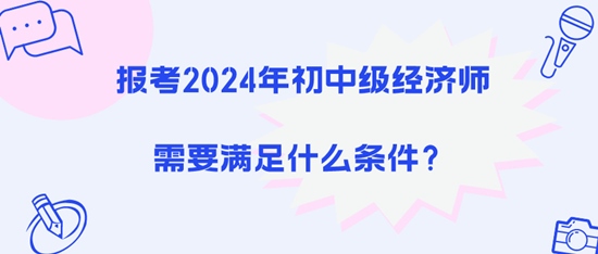 報(bào)考2024年初中級(jí)經(jīng)濟(jì)師需要滿足什么條件？