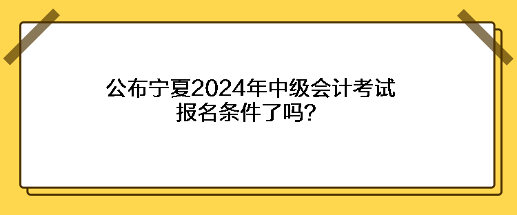 公布寧夏2024年中級會計考試報名條件了嗎？