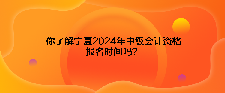 你了解寧夏2024年中級(jí)會(huì)計(jì)資格報(bào)名時(shí)間嗎？