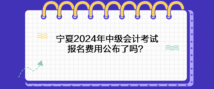 寧夏2024年中級會計考試報名費用公布了嗎？