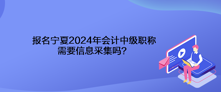 報(bào)名寧夏2024年會(huì)計(jì)中級(jí)職稱需要信息采集嗎？