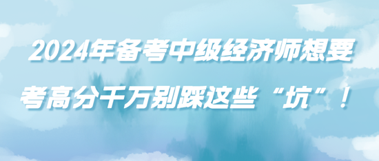 2024年備考中級(jí)經(jīng)濟(jì)師想要考高分千萬別踩這些“坑”！