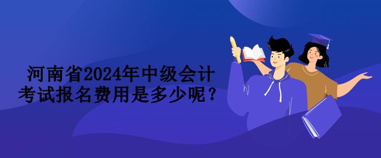 河南省2024年中級(jí)會(huì)計(jì)考試報(bào)名費(fèi)用是多少呢？