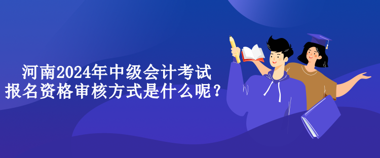 河南2024年中級會計考試報名資格審核方式是什么呢？