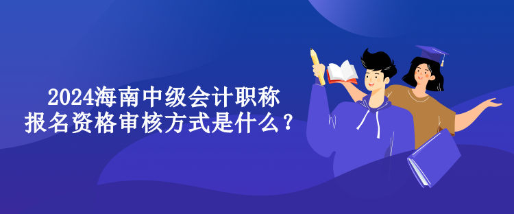 2024海南中級會(huì)計(jì)職稱報(bào)名資格審核方式是什么？