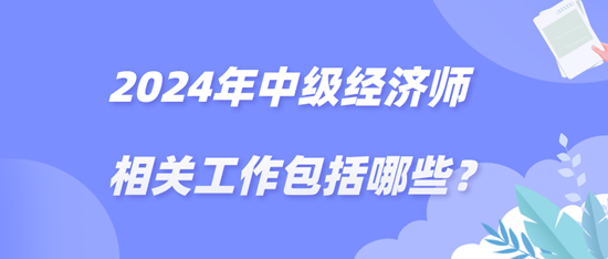 2024年中級經(jīng)濟師相關(guān)工作包括哪些？