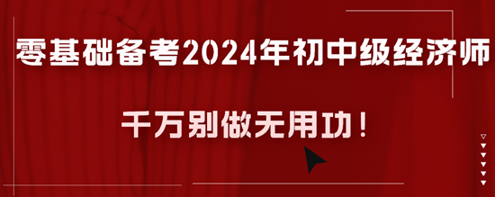 零基礎(chǔ)備考2024年初中級經(jīng)濟師千萬別做無用功！