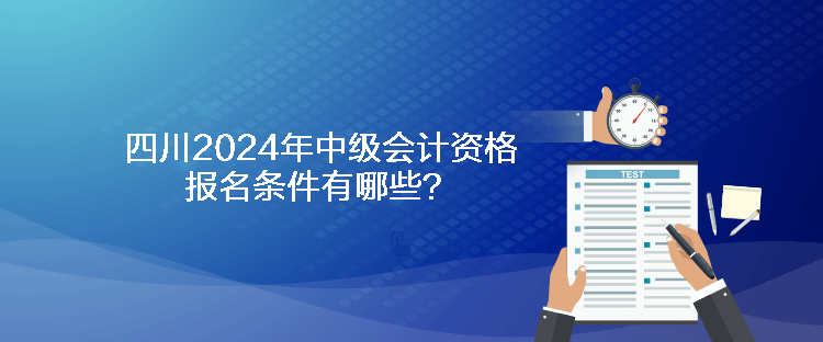 四川2024年中級(jí)會(huì)計(jì)資格報(bào)名條件有哪些？