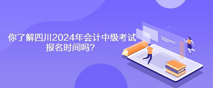 你了解四川2024年會計中級考試報名時間嗎？