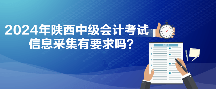 2024年陜西中級(jí)會(huì)計(jì)考試信息采集有要求嗎？