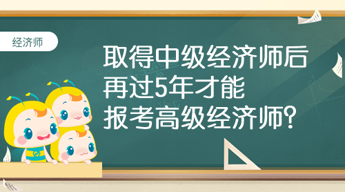 取得中級(jí)經(jīng)濟(jì)師后 再過5年才能報(bào)考高級(jí)經(jīng)濟(jì)師？