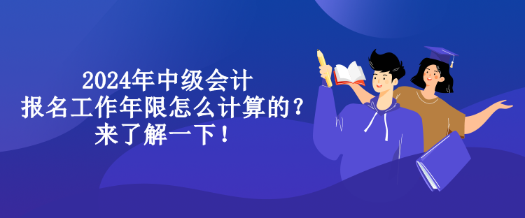 2024年中級會計報名工作年限怎么計算的？來了解一下！