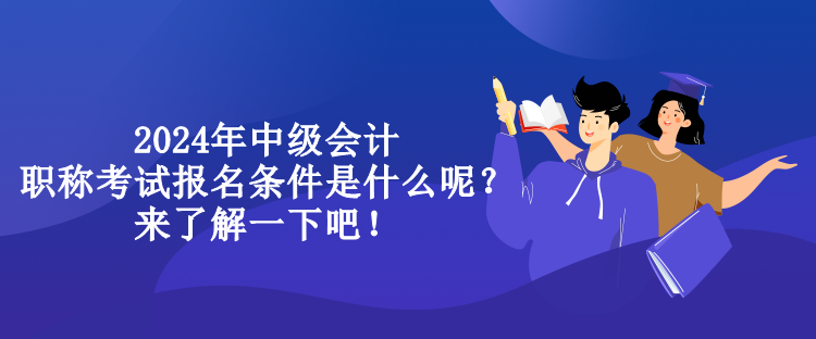 2024年中級會計(jì)職稱考試報名條件是什么呢？來了解一下吧！