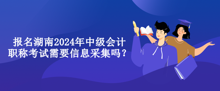 報(bào)名湖南2024年中級(jí)會(huì)計(jì)職稱考試需要信息采集嗎？