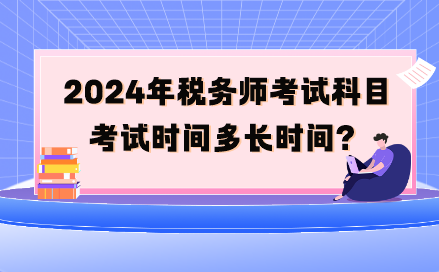 2024年稅務(wù)師考試科目考試時(shí)間多長(zhǎng)時(shí)間呢？