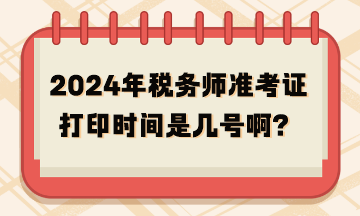 2024年稅務(wù)師準(zhǔn)考證打印時(shí)間是幾號(hào)啊？