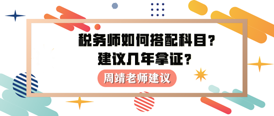 稅務(wù)師如何進(jìn)行科目搭配？建議幾年拿證？周靖老師建議