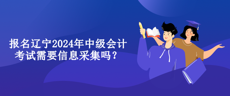 報(bào)名遼寧2024年中級(jí)會(huì)計(jì)考試需要信息采集嗎？