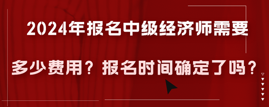 2024年報(bào)名中級(jí)經(jīng)濟(jì)師需要多少費(fèi)用？報(bào)名時(shí)間確定了嗎？