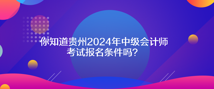 你知道貴州2024年中級(jí)會(huì)計(jì)師考試報(bào)名條件嗎？