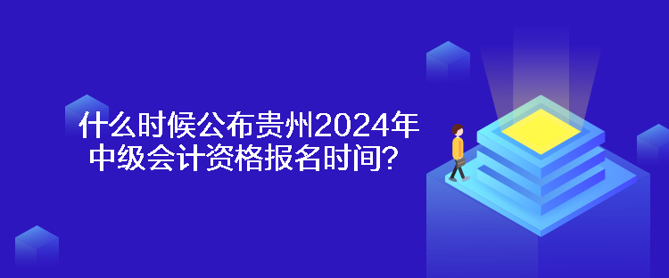 什么時候公布貴州2024年中級會計資格報名時間？