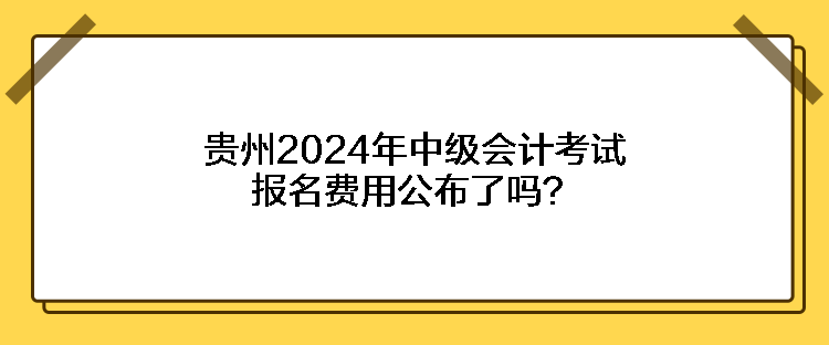 貴州2024年中級(jí)會(huì)計(jì)考試報(bào)名費(fèi)用公布了嗎？