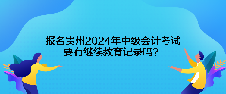 報名貴州2024年中級會計考試要有繼續(xù)教育記錄嗎？