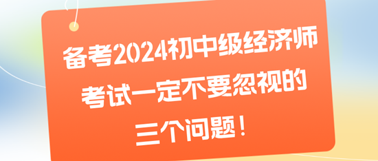 備考2024初中級經(jīng)濟師考試一定不要忽視的三個問題！