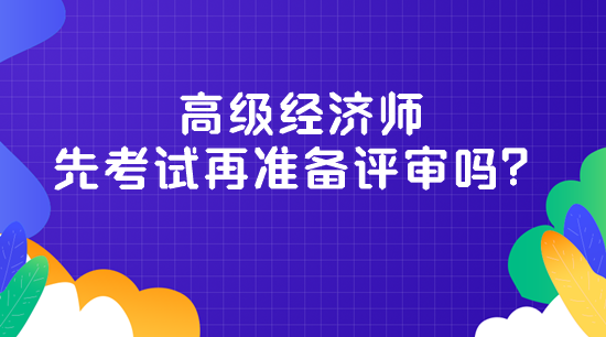 高級經(jīng)濟(jì)師先考試再準(zhǔn)備評審嗎？