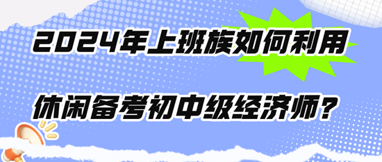 2024年上班族如何利用休閑時間備考初中級經(jīng)濟(jì)師？