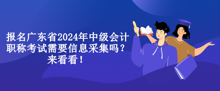 報名廣東省2024年中級會計職稱考試需要信息采集嗎？來看看！