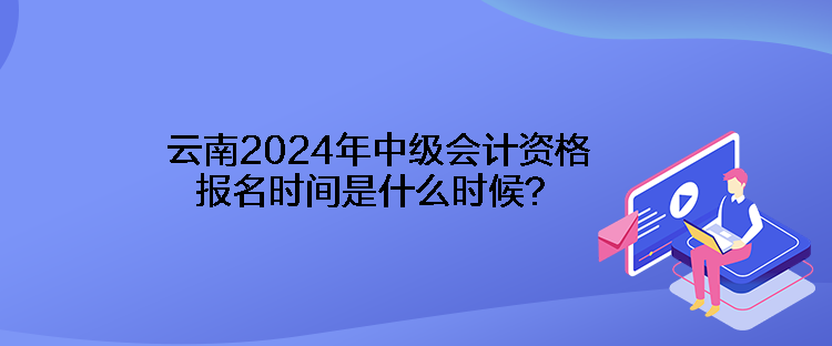 云南2024年中級(jí)會(huì)計(jì)資格報(bào)名時(shí)間是什么時(shí)候？