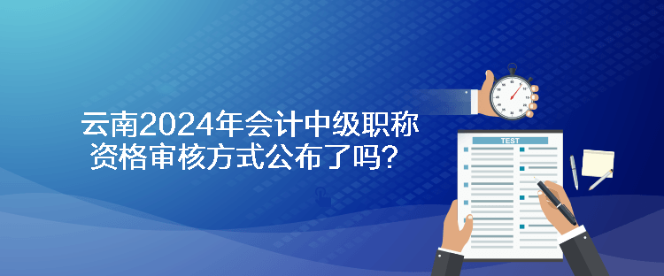 云南2024年會(huì)計(jì)中級(jí)職稱資格審核方式公布了嗎？