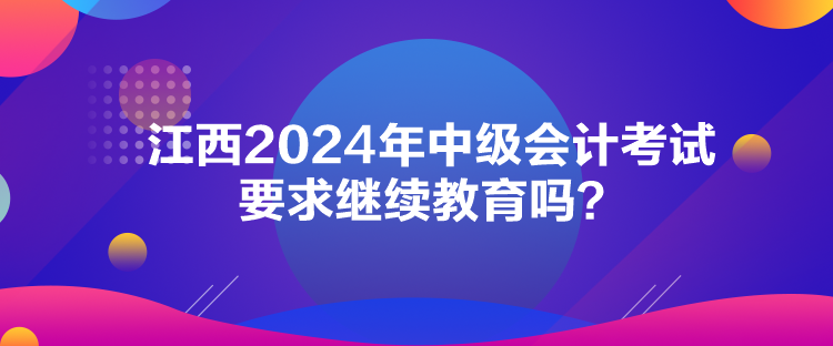 江西2024年中級會計考試要求繼續(xù)教育嗎？