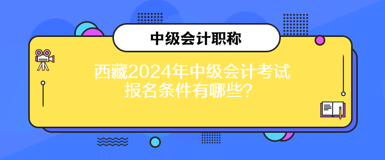 西藏2024年中級會(huì)計(jì)考試報(bào)名條件有哪些？