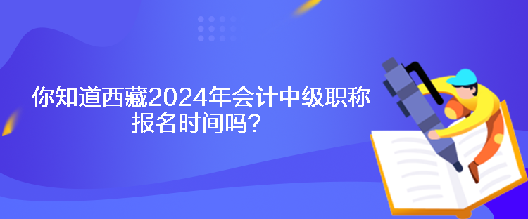 你知道西藏2024年會(huì)計(jì)中級(jí)職稱報(bào)名時(shí)間嗎？